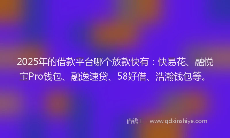 2025年的借款平台哪个放款快有：快易花、融悦宝Pro钱包、融逸速贷、58好借、浩瀚钱包等。
