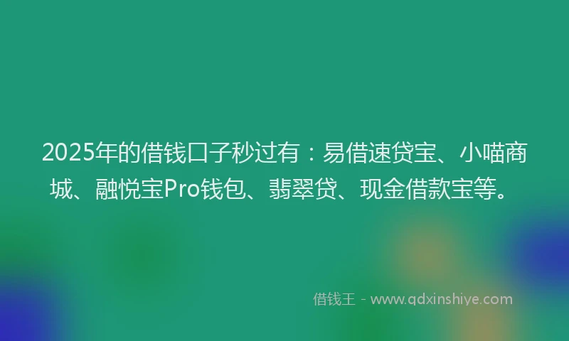 2025年的借钱口子秒过有：易借速贷宝、小喵商城、融悦宝Pro钱包、翡翠贷、现金借款宝等。