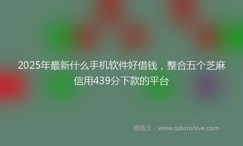 2025年最新什么手机软件好借钱，整合五个芝麻信用439分下款的平台