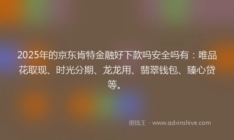 2025年的京东肯特金融好下款吗安全吗有：唯品花取现、时光分期、龙龙用、翡翠钱包、臻心贷等。