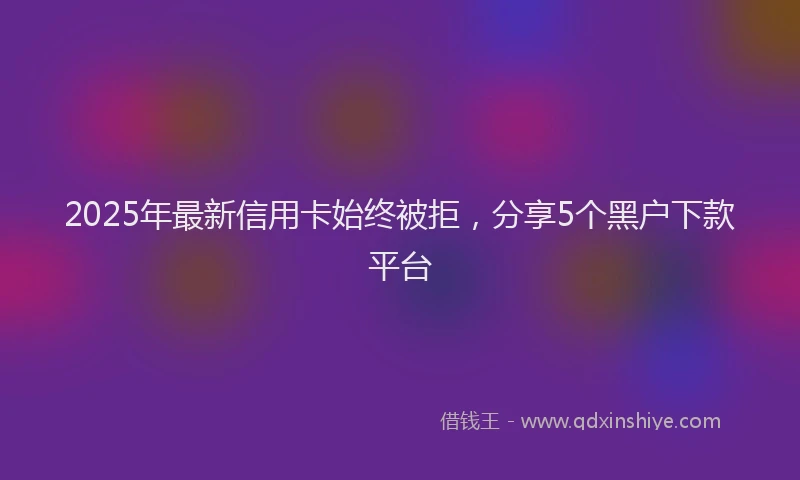 2025年最新信用卡始终被拒，分享5个黑户下款平台
