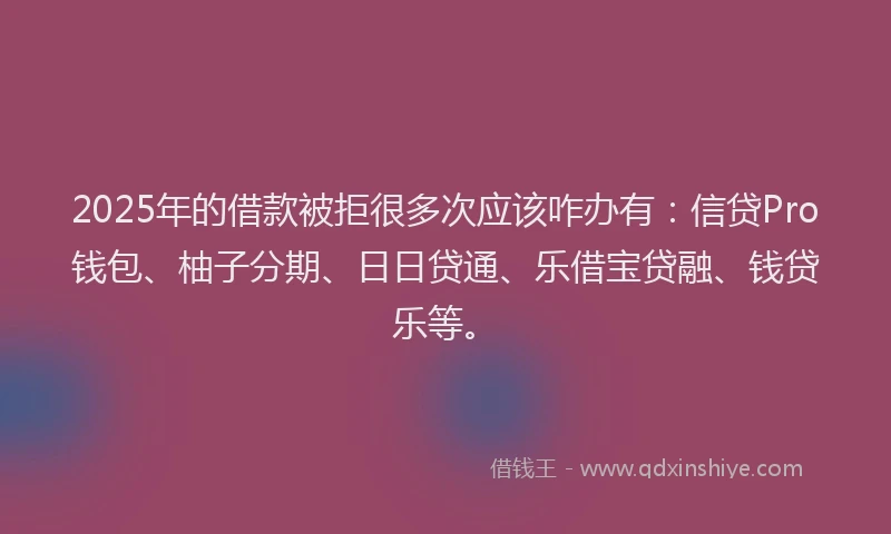 2025年的借款被拒很多次应该咋办有：信贷Pro钱包、柚子分期、日日贷通、乐借宝贷融、钱贷乐等。