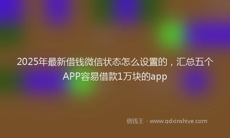 2025年最新借钱微信状态怎么设置的，汇总五个APP容易借款1万块的app