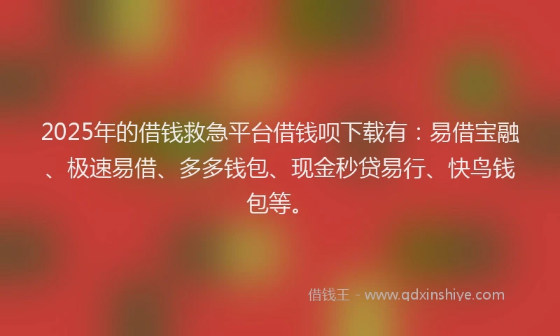 2025年的借钱救急平台借钱呗下载有：易借宝融、极速易借、多多钱包、现金秒贷易行、快鸟钱包等。