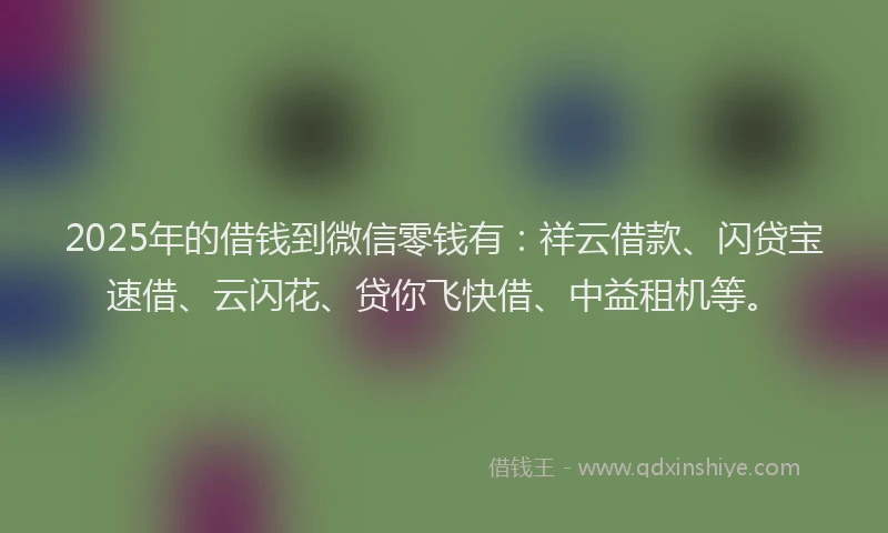 2025年的借钱到微信零钱有：祥云借款、闪贷宝速借、云闪花、贷你飞快借、中益租机等。