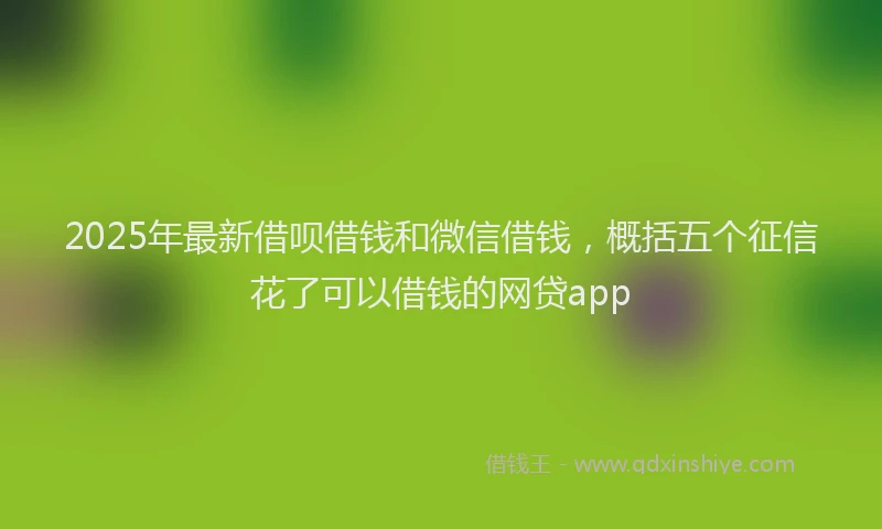 2025年最新借呗借钱和微信借钱，概括五个征信花了可以借钱的网贷app