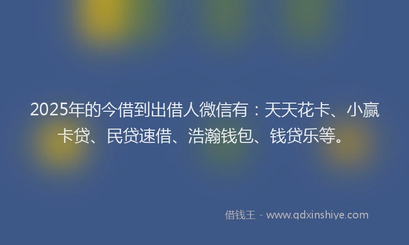 2025年的今借到出借人微信有：天天花卡、小赢卡贷、民贷速借、浩瀚钱包、钱贷乐等。