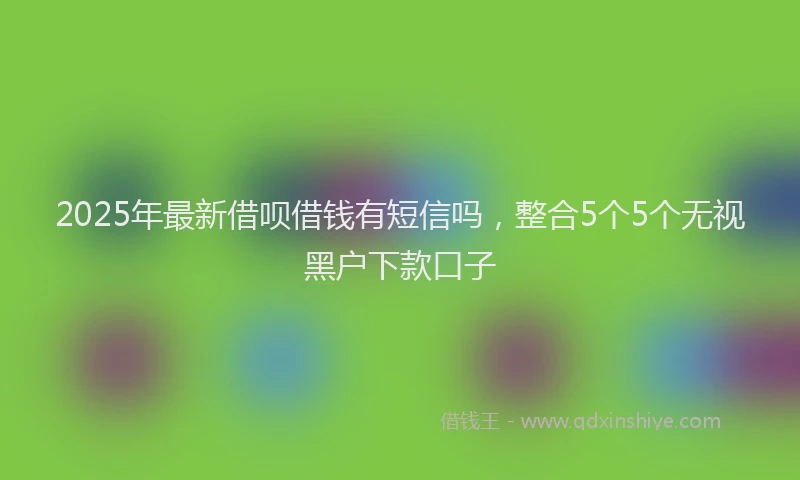 2025年最新借呗借钱有短信吗，整合5个5个无视黑户下款口子