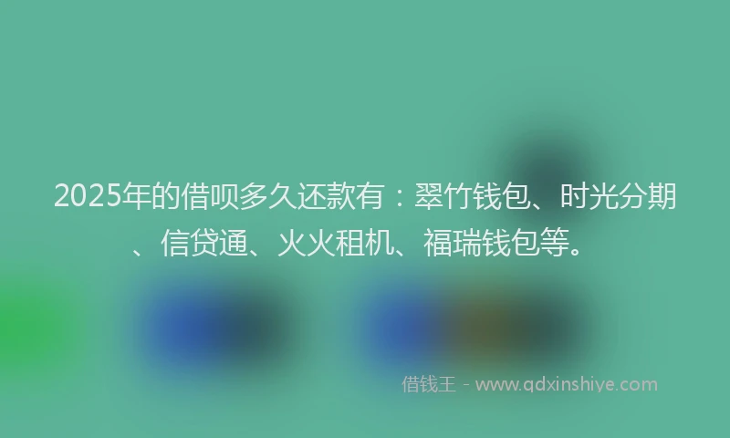 2025年的借呗多久还款有：翠竹钱包、时光分期、信贷通、火火租机、福瑞钱包等。