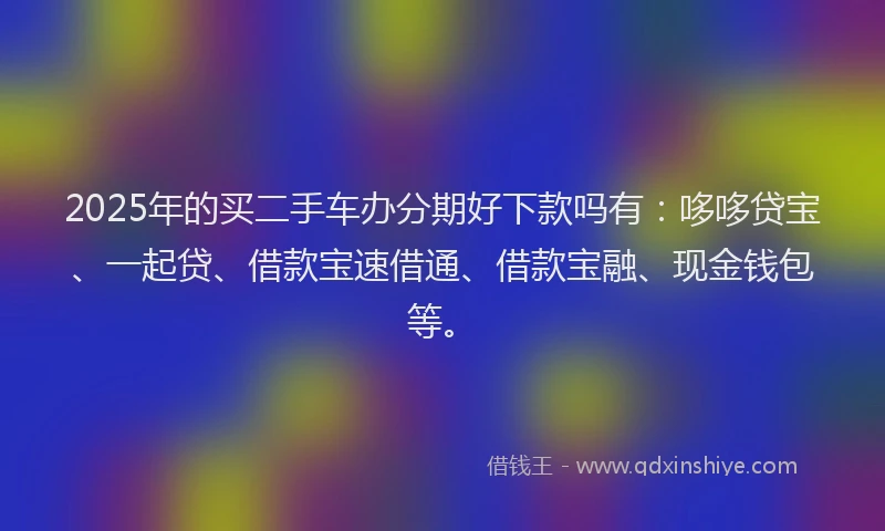 2025年的买二手车办分期好下款吗有：哆哆贷宝、一起贷、借款宝速借通、借款宝融、现金钱包等。