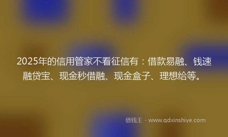 2025年的信用管家不看征信有：借款易融、钱速融贷宝、现金秒借融、现金盒子、理想给等。