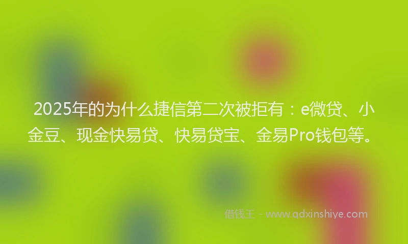 2025年的为什么捷信第二次被拒有：e微贷、小金豆、现金快易贷、快易贷宝、金易Pro钱包等。