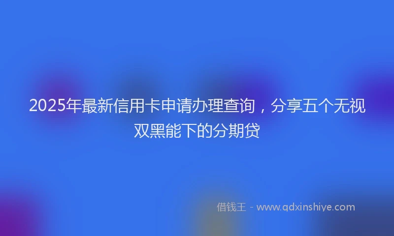2025年最新信用卡申请办理查询，分享五个无视双黑能下的分期贷