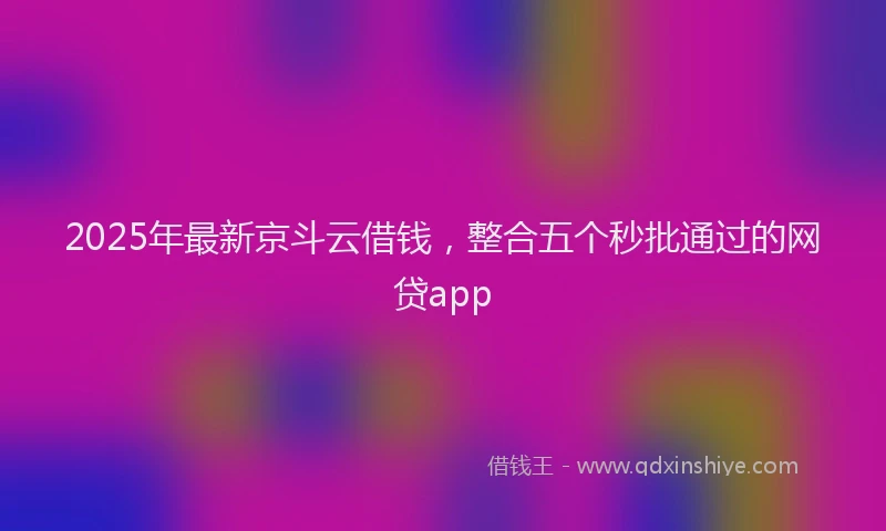 2025年最新京斗云借钱，整合五个秒批通过的网贷app