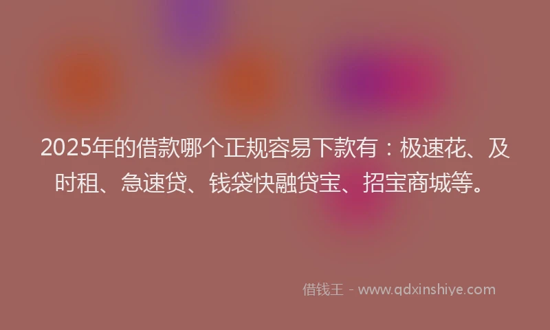 2025年的借款哪个正规容易下款有：极速花、及时租、急速贷、钱袋快融贷宝、招宝商城等。