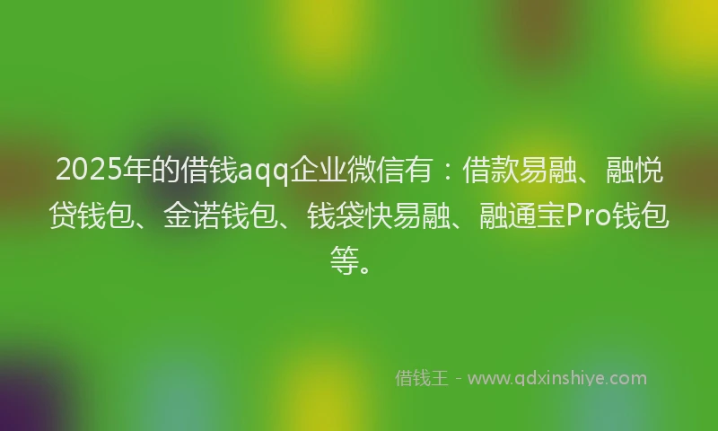 2025年的借钱aqq企业微信有：借款易融、融悦贷钱包、金诺钱包、钱袋快易融、融通宝Pro钱包等。