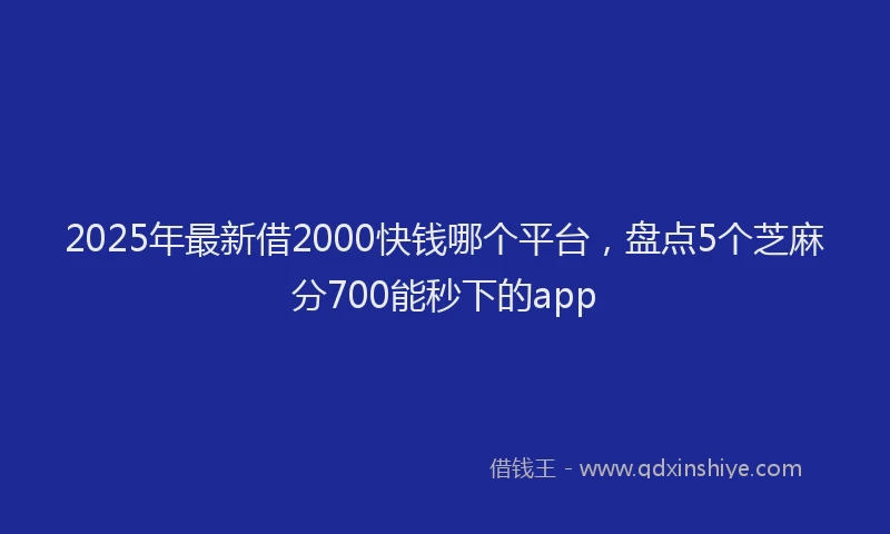 2025年最新借2000快钱哪个平台，盘点5个芝麻分700能秒下的app
