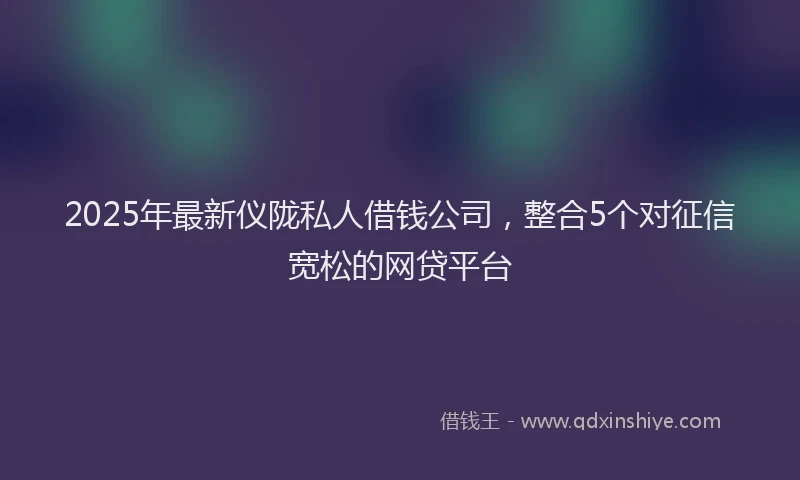 2025年最新仪陇私人借钱公司，整合5个对征信宽松的网贷平台