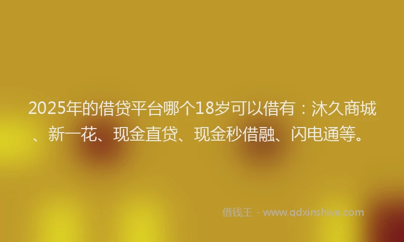 2025年的借贷平台哪个18岁可以借有：沐久商城、新一花、现金直贷、现金秒借融、闪电通等。