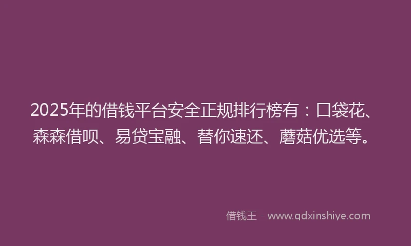2025年的借钱平台安全正规排行榜有：口袋花、森森借呗、易贷宝融、替你速还、蘑菇优选等。