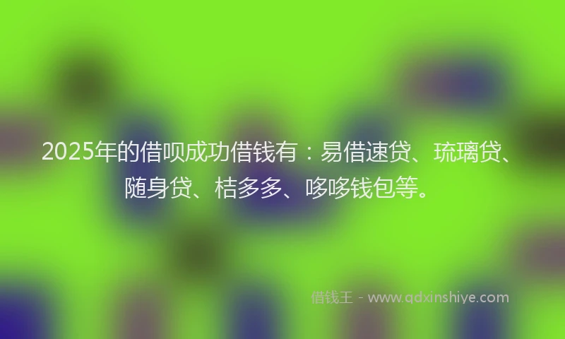 2025年的借呗成功借钱有：易借速贷、琉璃贷、随身贷、桔多多、哆哆钱包等。
