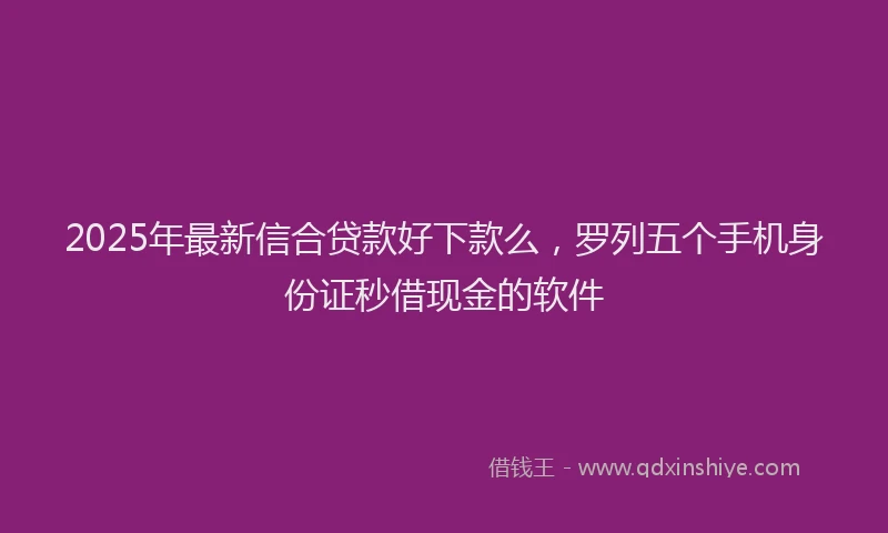 2025年最新信合贷款好下款么，罗列五个手机身份证秒借现金的软件