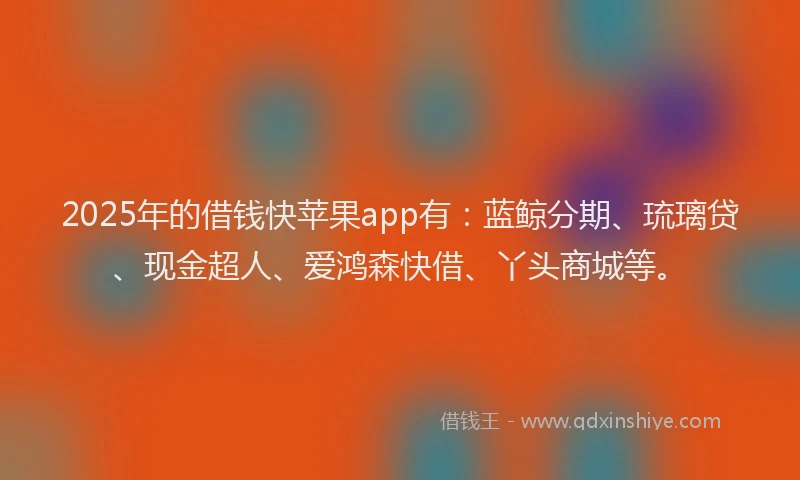 2025年的借钱快苹果app有：蓝鲸分期、琉璃贷、现金超人、爱鸿森快借、丫头商城等。