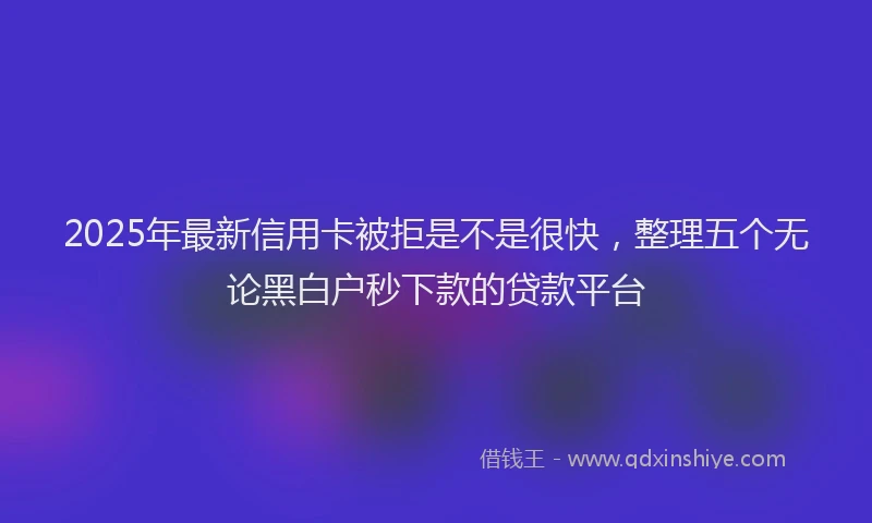 2025年最新信用卡被拒是不是很快，整理五个无论黑白户秒下款的贷款平台