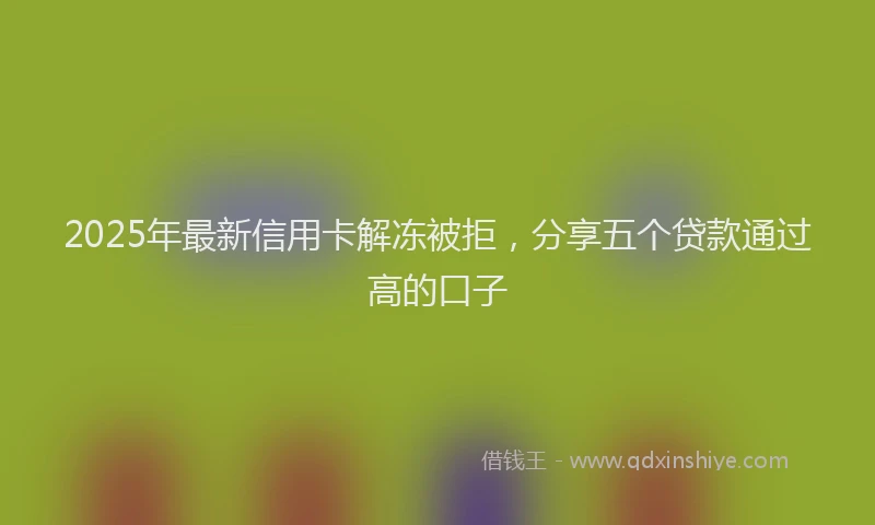 2025年最新信用卡解冻被拒，分享五个贷款通过高的口子