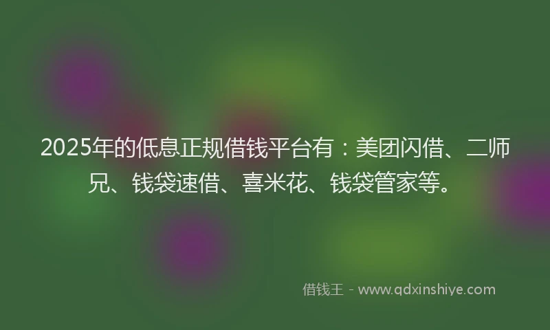 2025年的低息正规借钱平台有：美团闪借、二师兄、钱袋速借、喜米花、钱袋管家等。