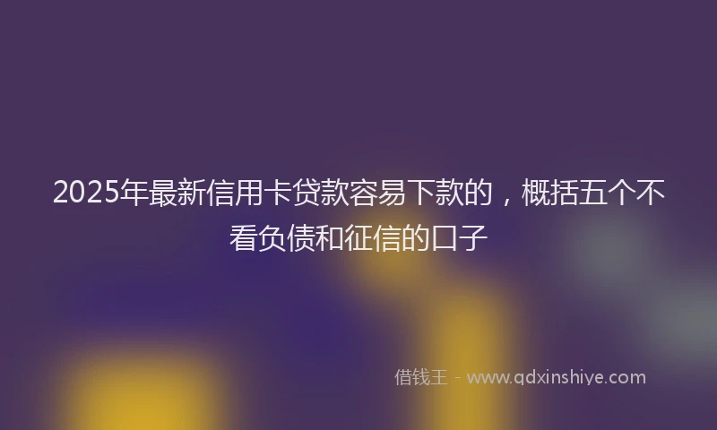 2025年最新信用卡贷款容易下款的，概括五个不看负债和征信的口子