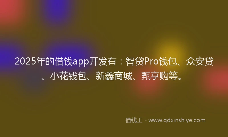 2025年的借钱app开发有：智贷Pro钱包、众安贷、小花钱包、新鑫商城、甄享购等。
