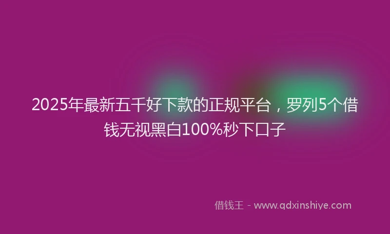 2025年最新五千好下款的正规平台，罗列5个借钱无视黑白100%秒下口子