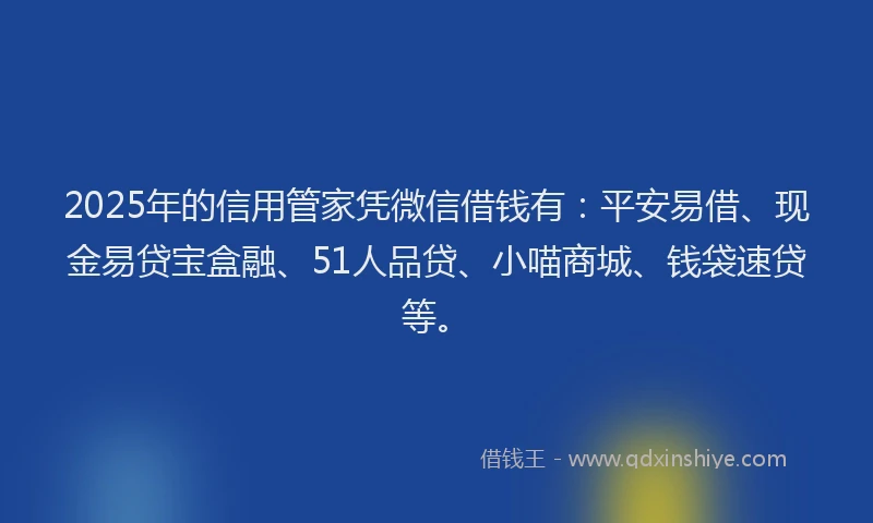 2025年的信用管家凭微信借钱有：平安易借、现金易贷宝盒融、51人品贷、小喵商城、钱袋速贷等。