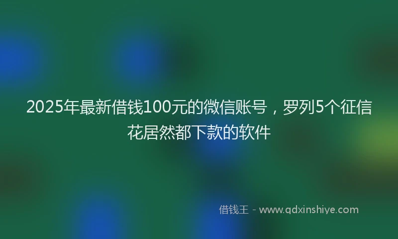 2025年最新借钱100元的微信账号，罗列5个征信花居然都下款的软件