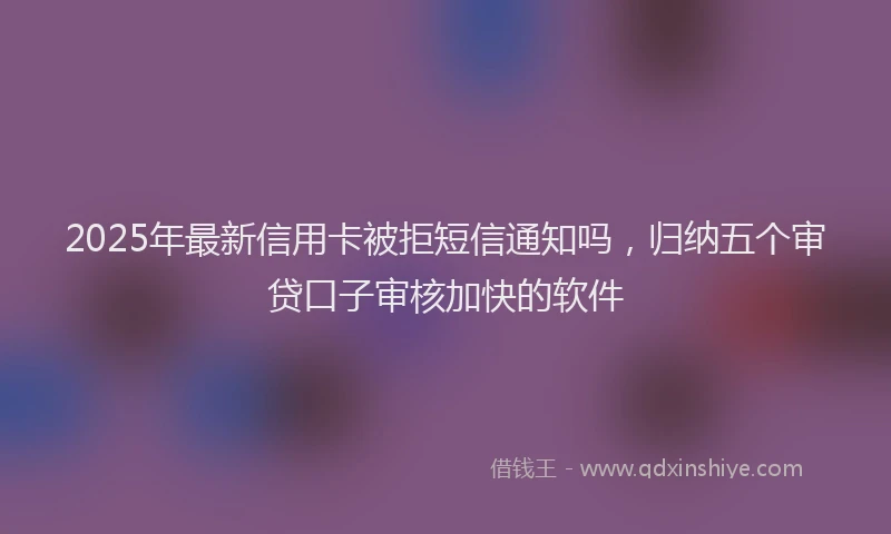 2025年最新信用卡被拒短信通知吗，归纳五个审贷口子审核加快的软件