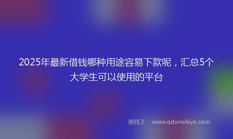 2025年最新借钱哪种用途容易下款呢，汇总5个大学生可以使用的平台