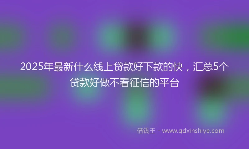 2025年最新什么线上贷款好下款的快，汇总5个贷款好做不看征信的平台