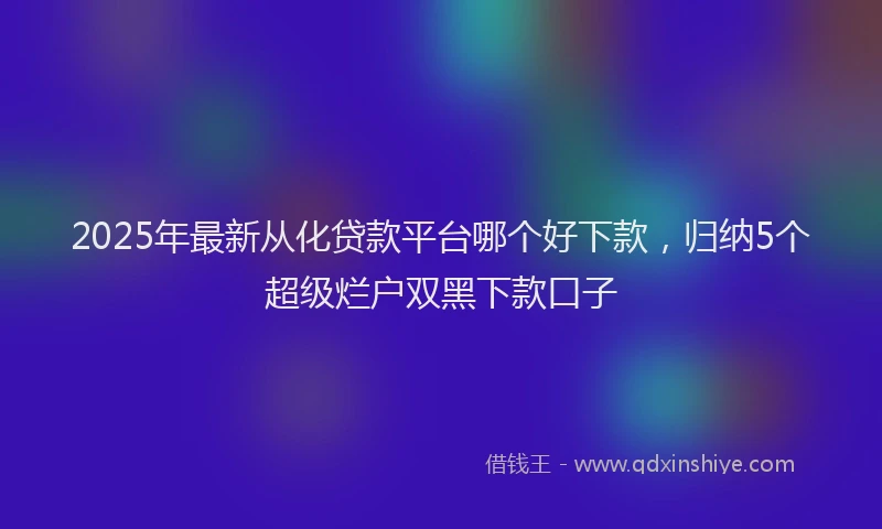 2025年最新从化贷款平台哪个好下款，归纳5个超级烂户双黑下款口子