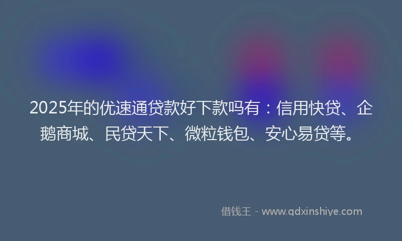 2025年的优速通贷款好下款吗有：信用快贷、企鹅商城、民贷天下、微粒钱包、安心易贷等。