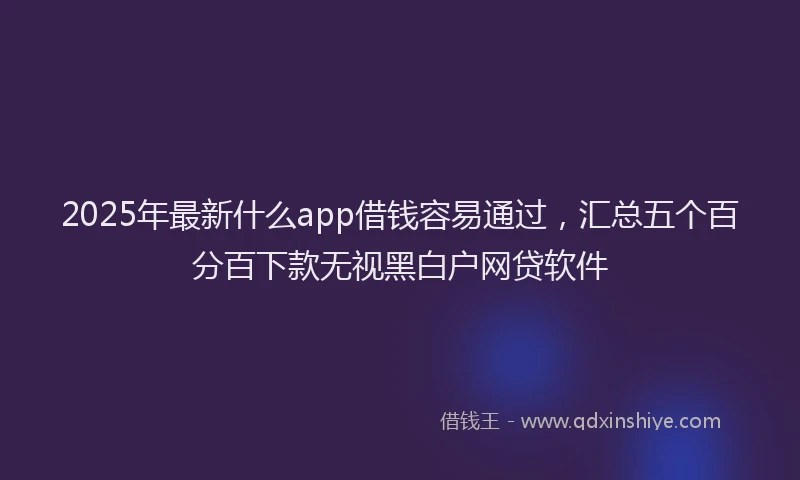2025年最新什么app借钱容易通过，汇总五个百分百下款无视黑白户网贷软件