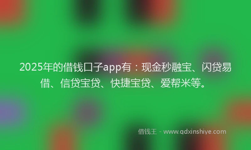 2025年的借钱口子app有：现金秒融宝、闪贷易借、信贷宝贷、快捷宝贷、爱帮米等。