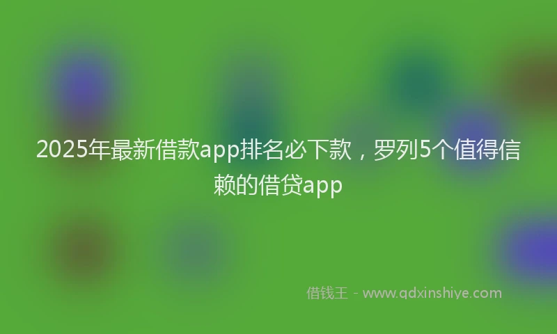 2025年最新借款app排名必下款，罗列5个值得信赖的借贷app