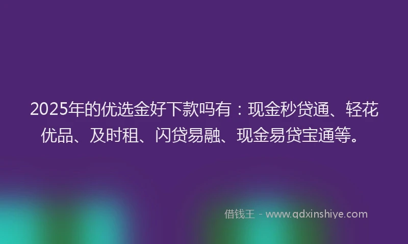 2025年的优选金好下款吗有：现金秒贷通、轻花优品、及时租、闪贷易融、现金易贷宝通等。