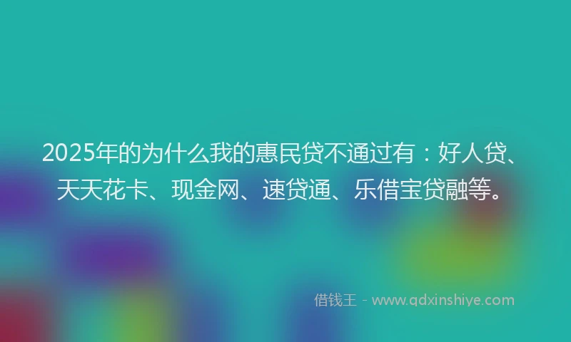 2025年的为什么我的惠民贷不通过有：好人贷、天天花卡、现金网、速贷通、乐借宝贷融等。