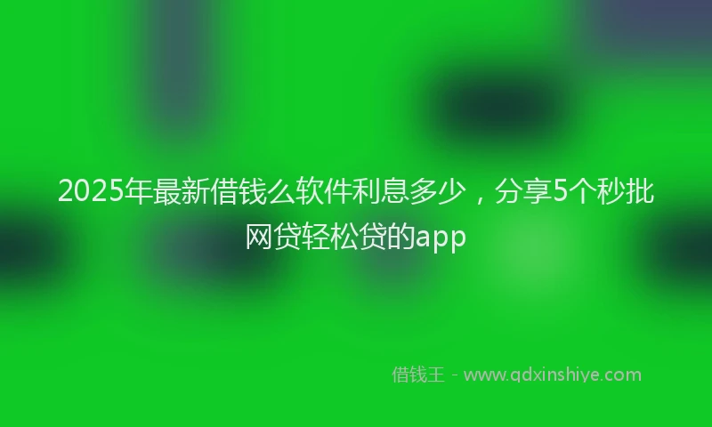2025年最新借钱么软件利息多少，分享5个秒批网贷轻松贷的app