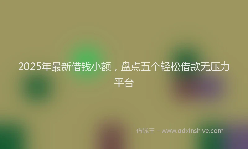 2025年最新借钱小额，盘点五个轻松借款无压力平台