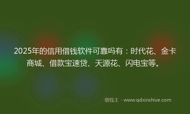 2025年的信用借钱软件可靠吗有：时代花、金卡商城、借款宝速贷、天源花、闪电宝等。