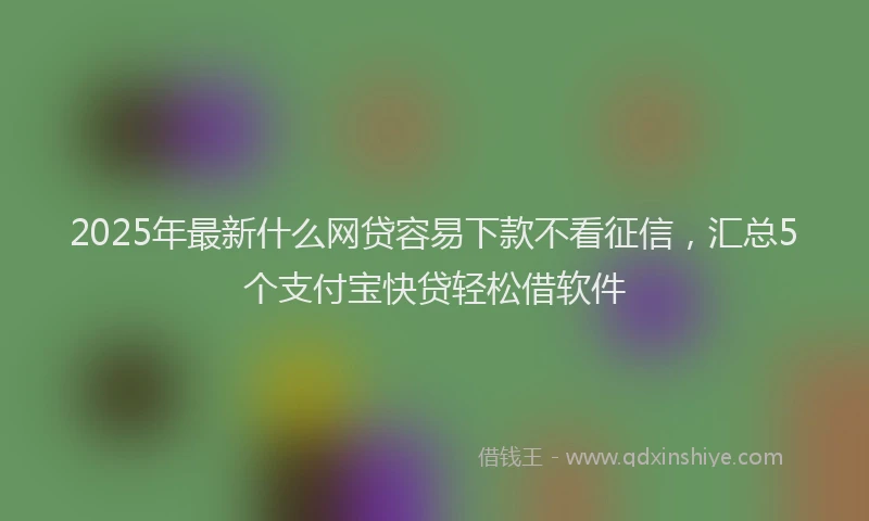 2025年最新什么网贷容易下款不看征信，汇总5个支付宝快贷轻松借软件