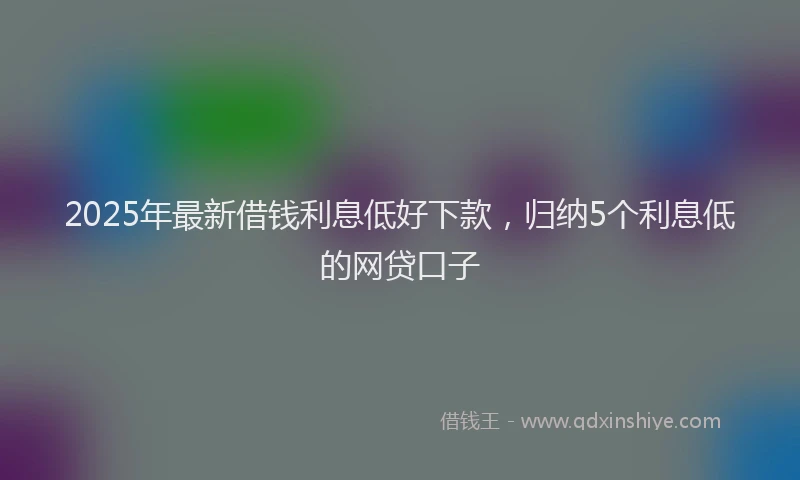 2025年最新借钱利息低好下款，归纳5个利息低的网贷口子